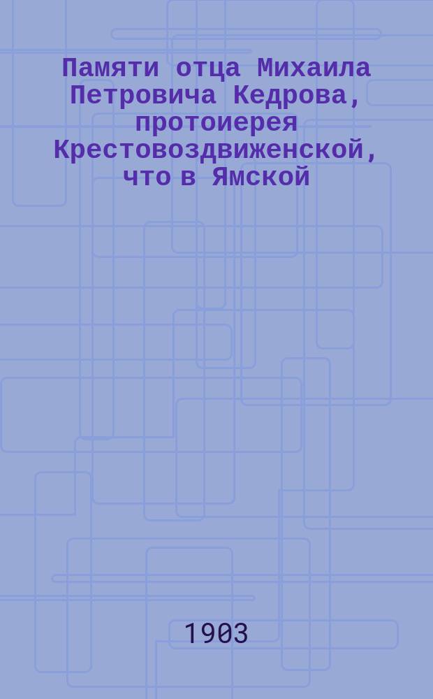 Памяти отца Михаила Петровича Кедрова, протоиерея Крестовоздвиженской, что в Ямской, церкви в Спб.