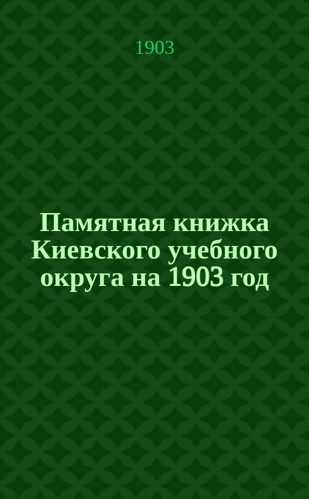 Памятная книжка Киевского учебного округа на 1903 год : Ч. 1-5. Ч. 1 : Киевская губерния