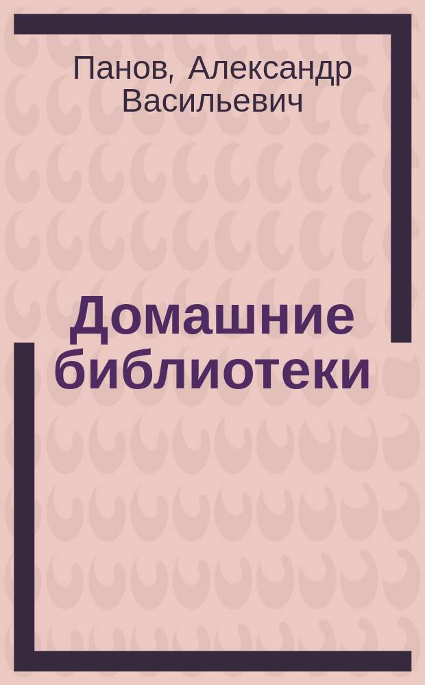 Домашние библиотеки : С биогр. очерком и очерком И.В. Гессена