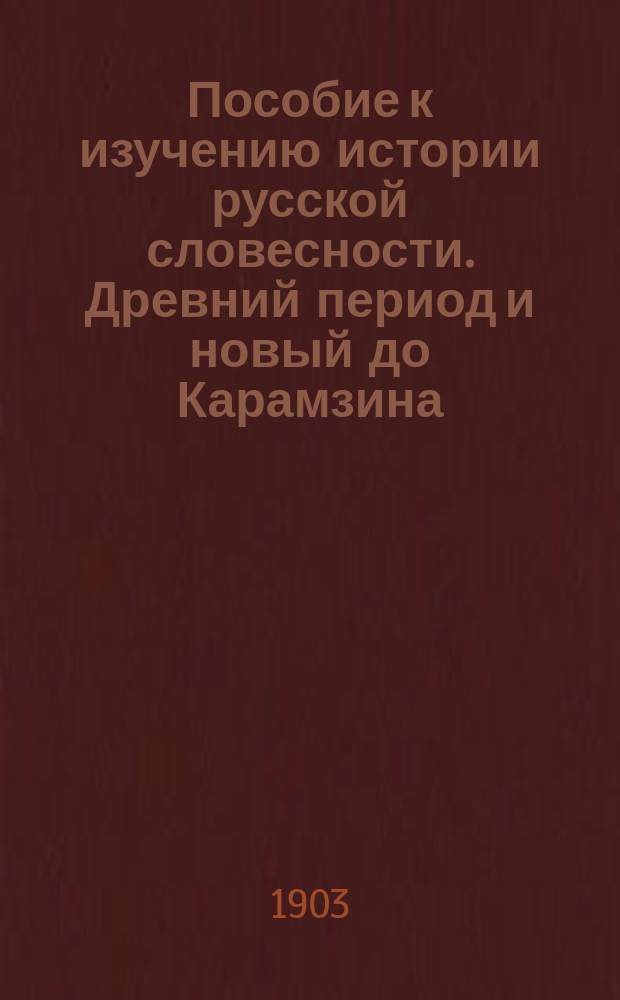 Пособие к изучению истории русской словесности. Древний период и новый до Карамзина : Для ст. классов сред. учеб. заведений