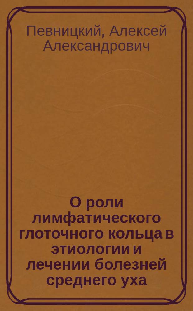 О роли лимфатического глоточного кольца в этиологии и лечении болезней среднего уха : (Чит. в О-ве рус. врачей г. Одессы в заседании 24 апр. 1896 г.)