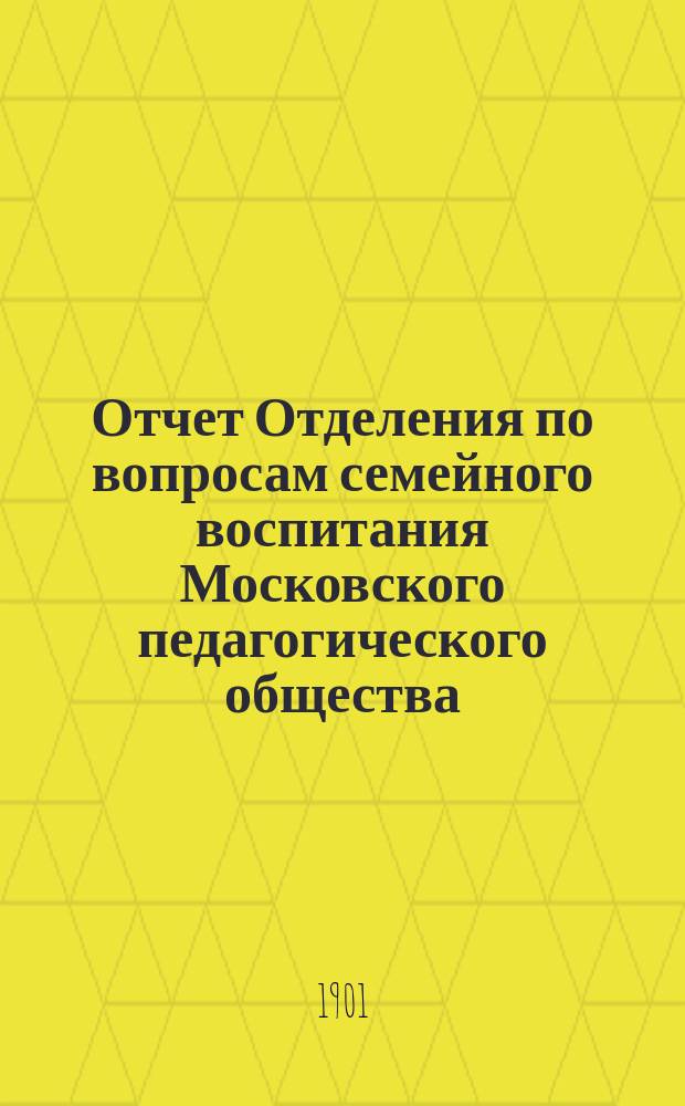 Отчет Отделения по вопросам семейного воспитания Московского педагогического общества... с 1 февраля 1900 г. по 1 февраля 1901 г.