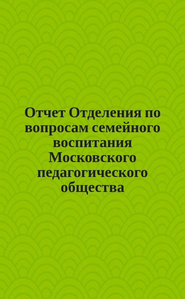 Отчет Отделения по вопросам семейного воспитания Московского педагогического общества... от 1-го февраля 1904 года по 1-е февраля 1905 года