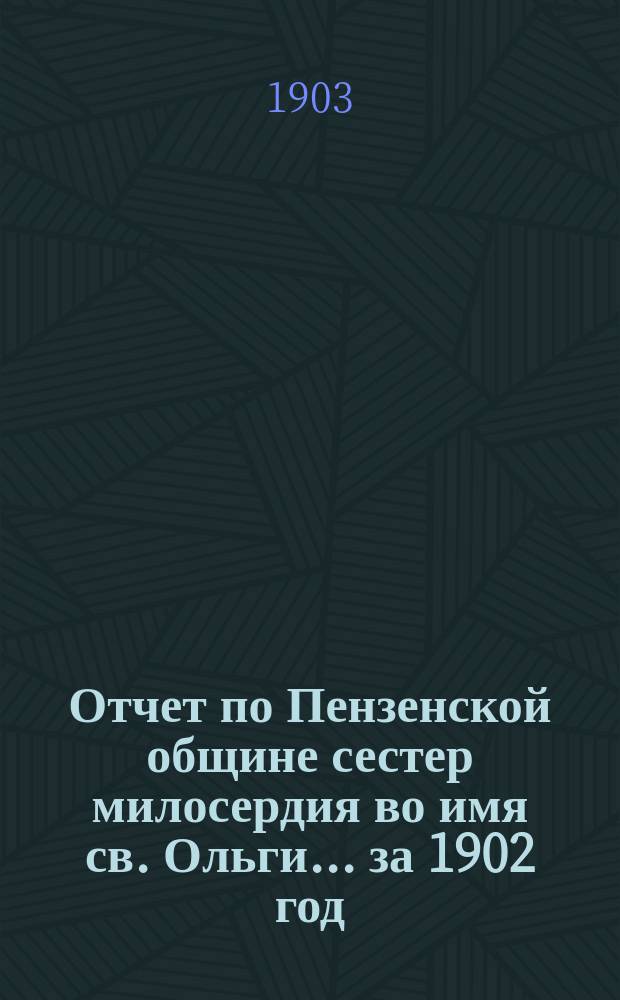 Отчет по Пензенской общине сестер милосердия во имя св. Ольги... ... за 1902 год