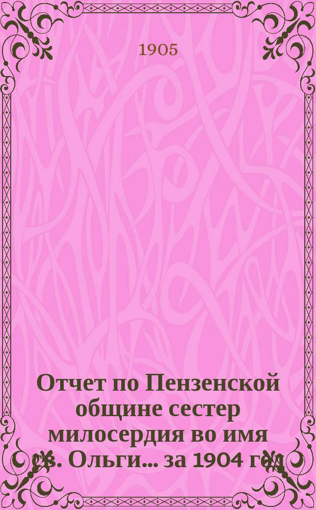 Отчет по Пензенской общине сестер милосердия во имя св. Ольги... ... за 1904 год