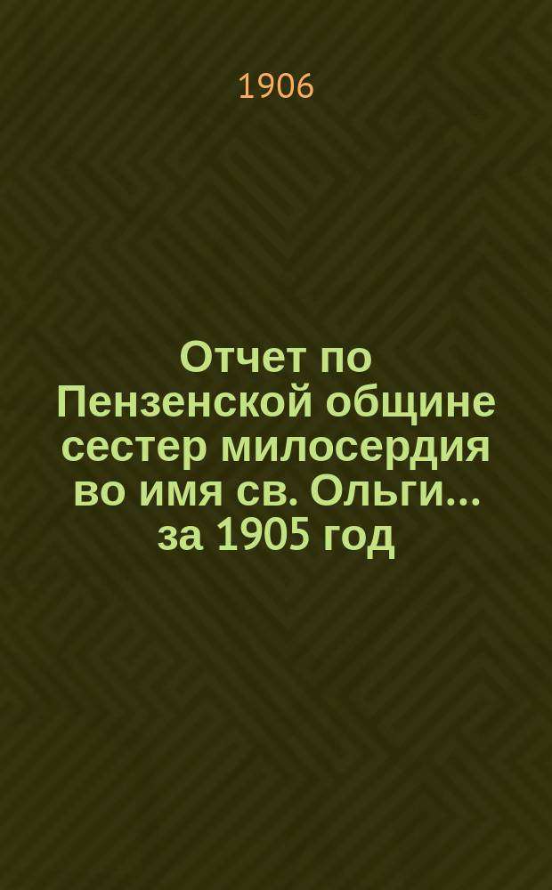 Отчет по Пензенской общине сестер милосердия во имя св. Ольги... ... за 1905 год