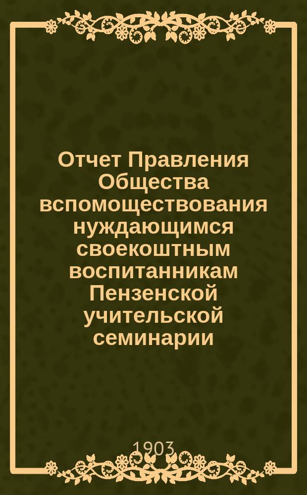 Отчет Правления Общества вспомоществования нуждающимся своекоштным воспитанникам Пензенской учительской семинарии... ... за 1902 год