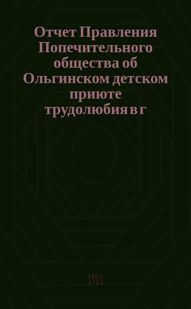 Отчет Правления Попечительного общества об Ольгинском детском приюте трудолюбия в г. Пензе... ... за 1902 год