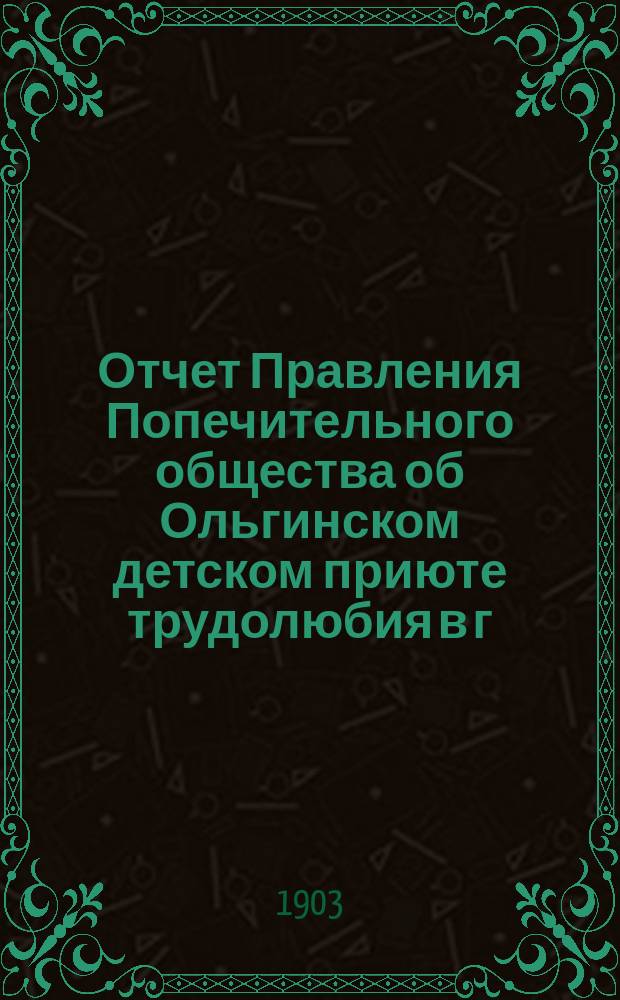 Отчет Правления Попечительного общества об Ольгинском детском приюте трудолюбия в г. Пензе... ... за 1903 год