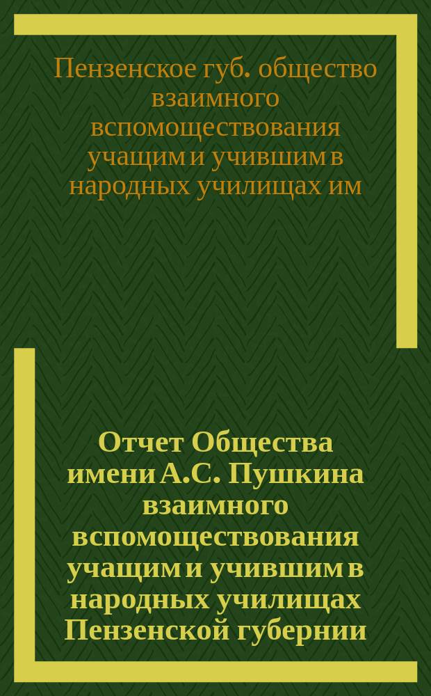 Отчет Общества имени А.С. Пушкина взаимного вспомоществования учащим и учившим в народных училищах Пензенской губернии...