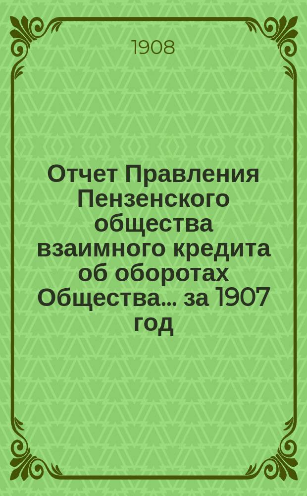 Отчет Правления Пензенского общества взаимного кредита об оборотах Общества... ... за 1907 год