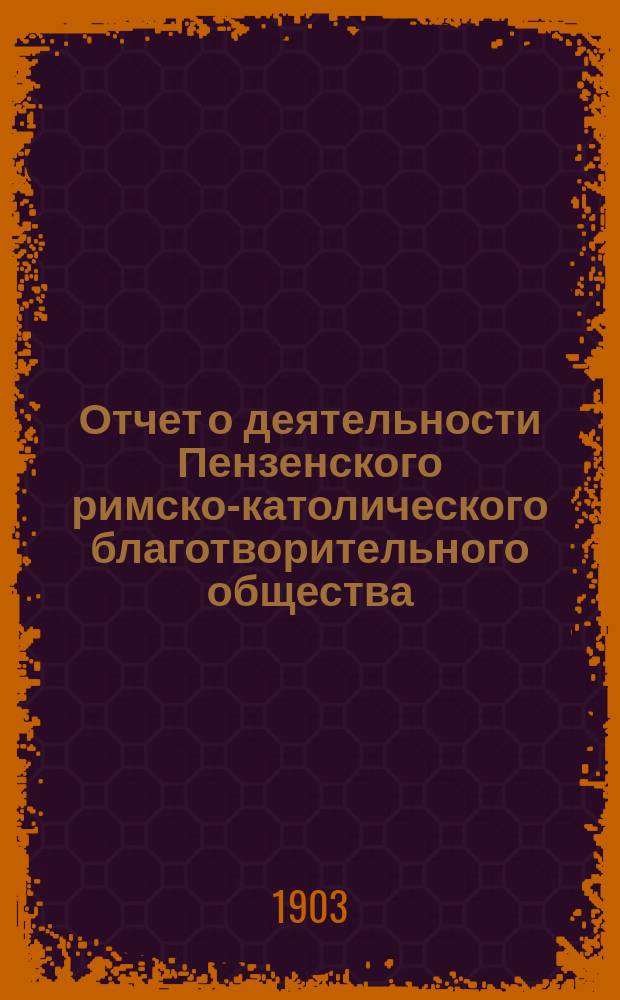Отчет о деятельности Пензенского римско-католического благотворительного общества... ... в 1902 году