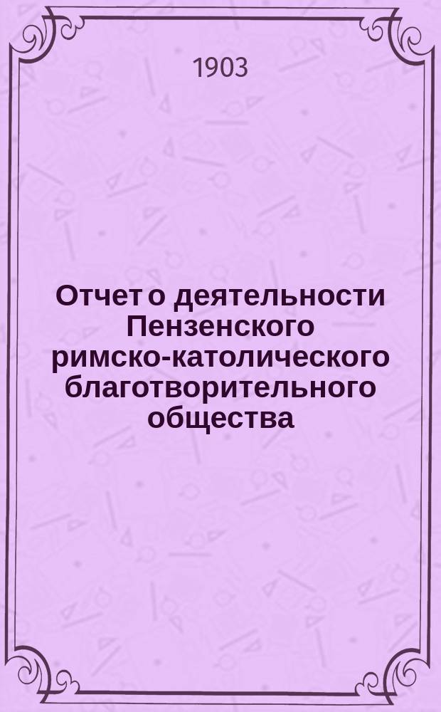 Отчет о деятельности Пензенского римско-католического благотворительного общества... ... в 1903 году