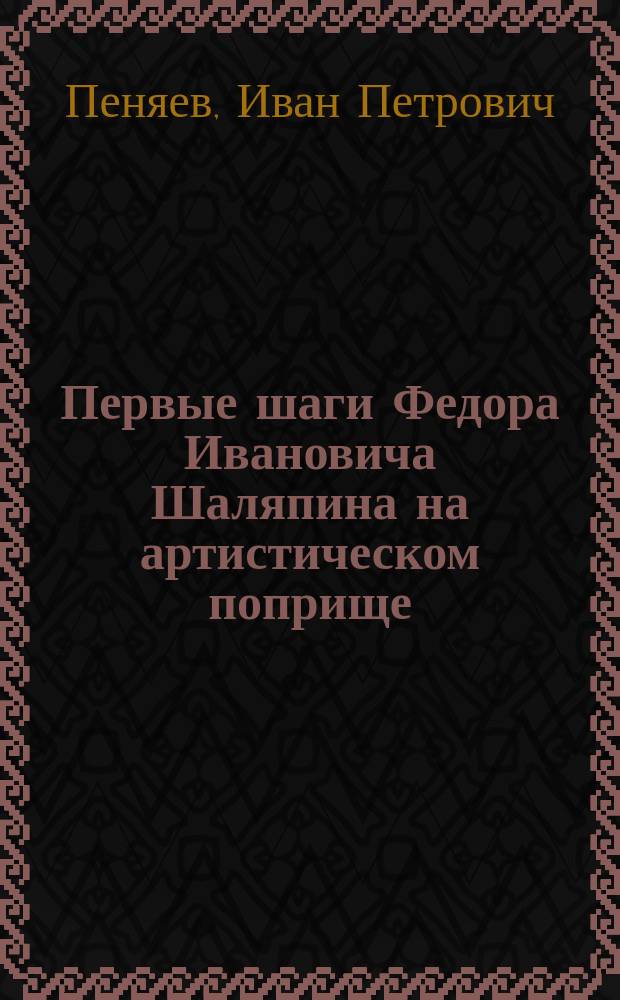 Первые шаги Федора Ивановича Шаляпина на артистическом поприще : (Из воспоминаний провинц. актера) : С портр. Ф.И. Шаляпина