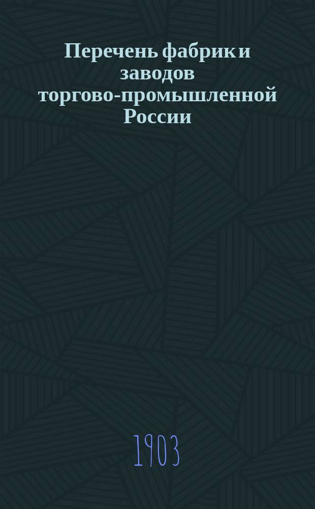 Перечень фабрик и заводов торгово-промышленной России : 1903 год. Вып. 1. Вып. 1 : Губернии: Петербургская, Московская, Псковская, Эстляндская, Курляндская, Лифляндская и Великое княжество Финляндия