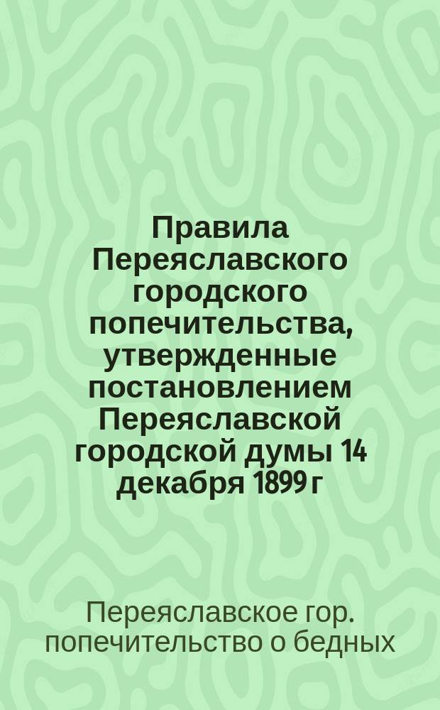 Правила Переяславского городского попечительства, утвержденные постановлением Переяславской городской думы 14 декабря 1899 г., для сбора пожертвований, оказания помощи нуждающимся и постоянного наблюдения за ними