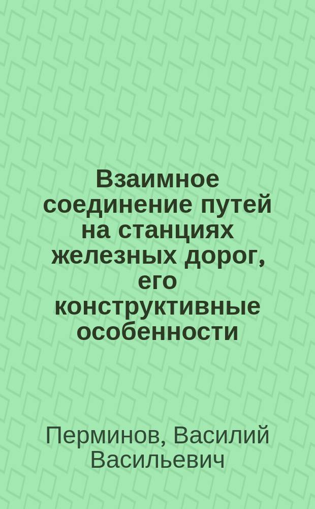 Взаимное соединение путей на станциях железных дорог, его конструктивные особенности, схематическое изображение и точный расчет : Ч. 1-