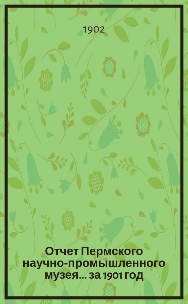 Отчет Пермского научно-промышленного музея ... за 1901 год : за 1901 год в связи с кратким очерком одиннадцатилетней (1890-1900 г.) деятельности Пермской комиссии Уральского общества любителей естествознания