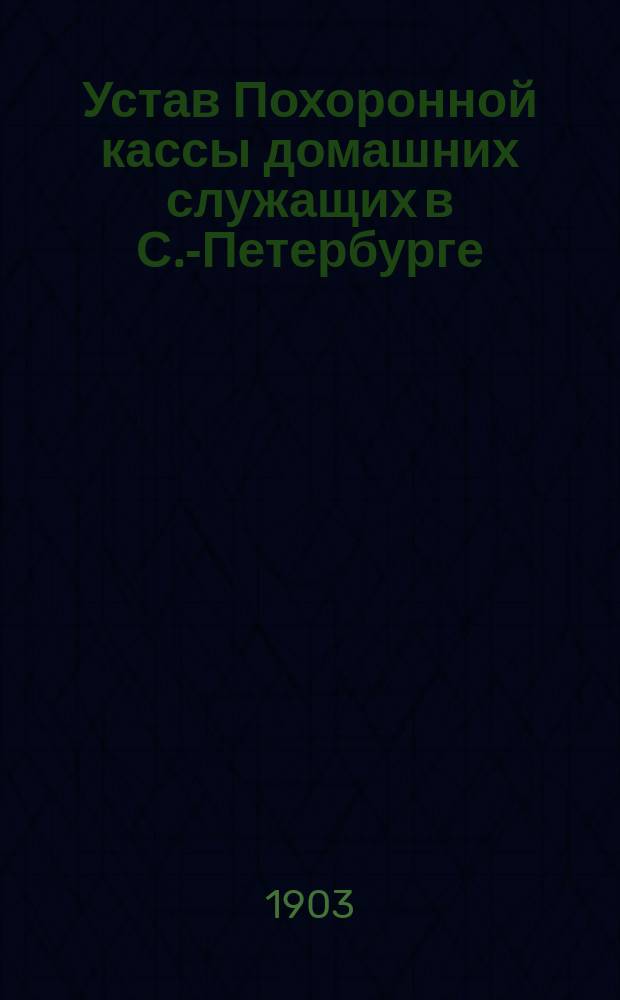 Устав Похоронной кассы домашних служащих в С.-Петербурге : Утв. 7 нояб. 1903 г.