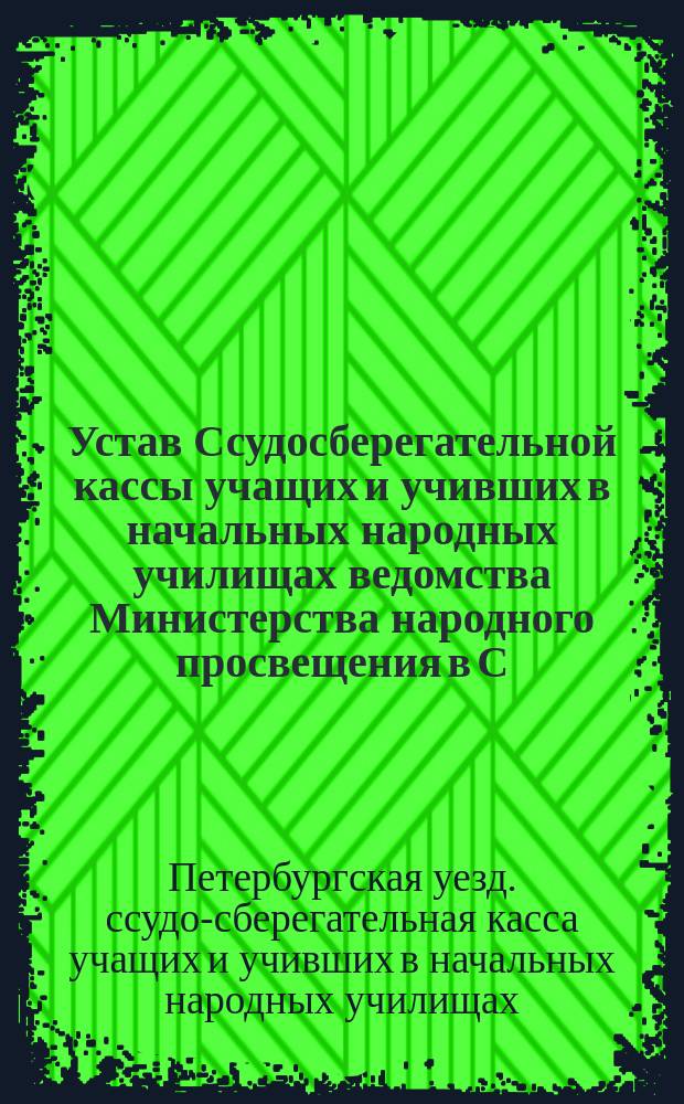 Устав Ссудосберегательной кассы учащих и учивших в начальных народных училищах ведомства Министерства народного просвещения в С.-Петербургском уезде : Утв. 31 мая 1903 г
