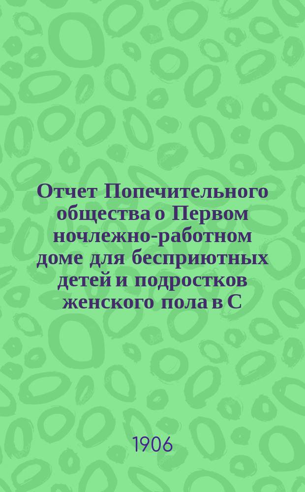 Отчет Попечительного общества о Первом ночлежно-работном доме для бесприютных детей и подростков женского пола в С.-Петербурге, с бюро устройства их на мастерство... ... за 1904 год