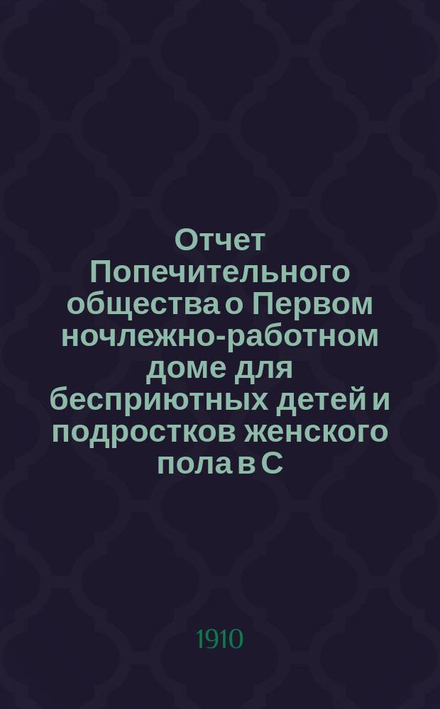 Отчет Попечительного общества о Первом ночлежно-работном доме для бесприютных детей и подростков женского пола в С.-Петербурге, с бюро устройства их на мастерство... ... за 1909 год