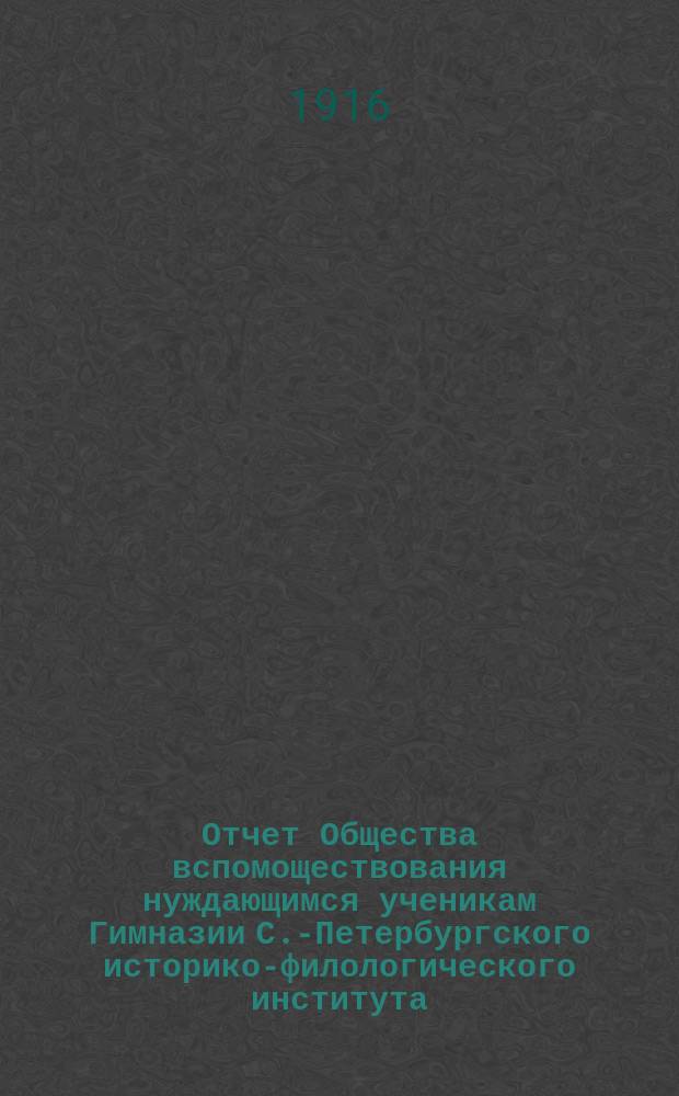 Отчет Общества вспомоществования нуждающимся ученикам Гимназии С.-Петербургского историко-филологического института... ... за 1915 год