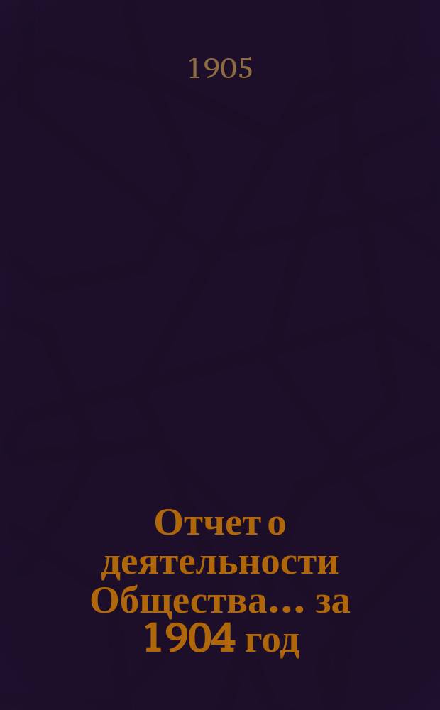Отчет о деятельности Общества... за 1904 год