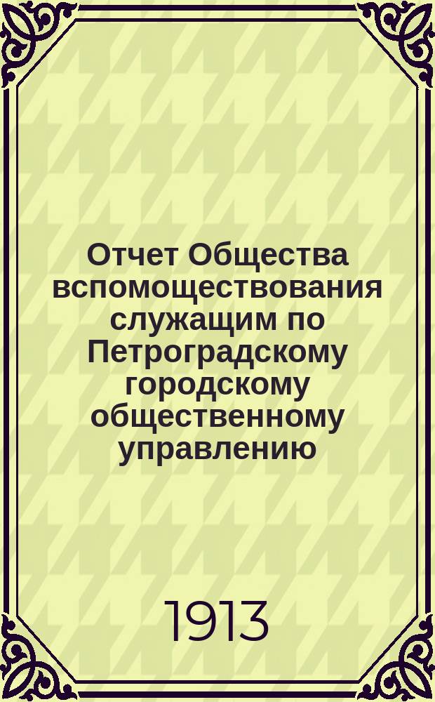 Отчет Общества вспомоществования служащим по Петроградскому городскому общественному управлению... за 1912 год