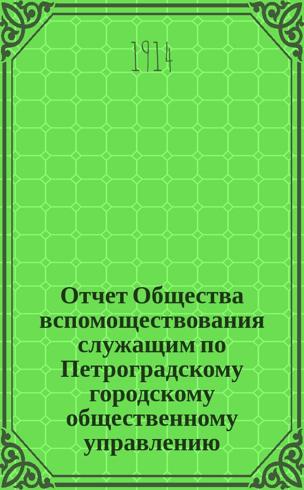 Отчет Общества вспомоществования служащим по Петроградскому городскому общественному управлению... за 1913 год