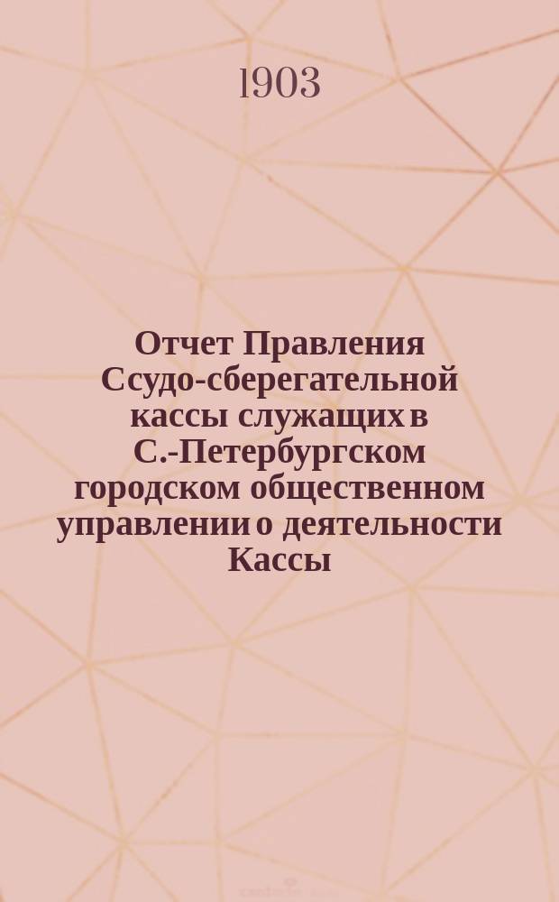 Отчет Правления Ссудо-сберегательной кассы служащих в С.-Петербургском городском общественном управлении о деятельности Кассы... ... за 1903 г.