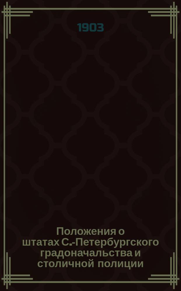 Положения о штатах С.-Петербургского градоначальства и столичной полиции : Сост. по распоряжению с.-петерб. градоначальника, ген.-адьютанта Н.В. Клейгельса