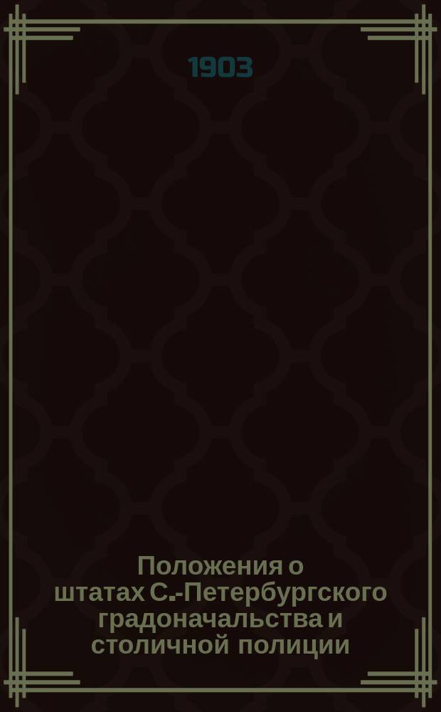 Положения о штатах С.-Петербургского градоначальства и столичной полиции : Сост. по распоряжению с.-петерб. градоначальника, ген.-адьютанта Н.В. Клейгельса