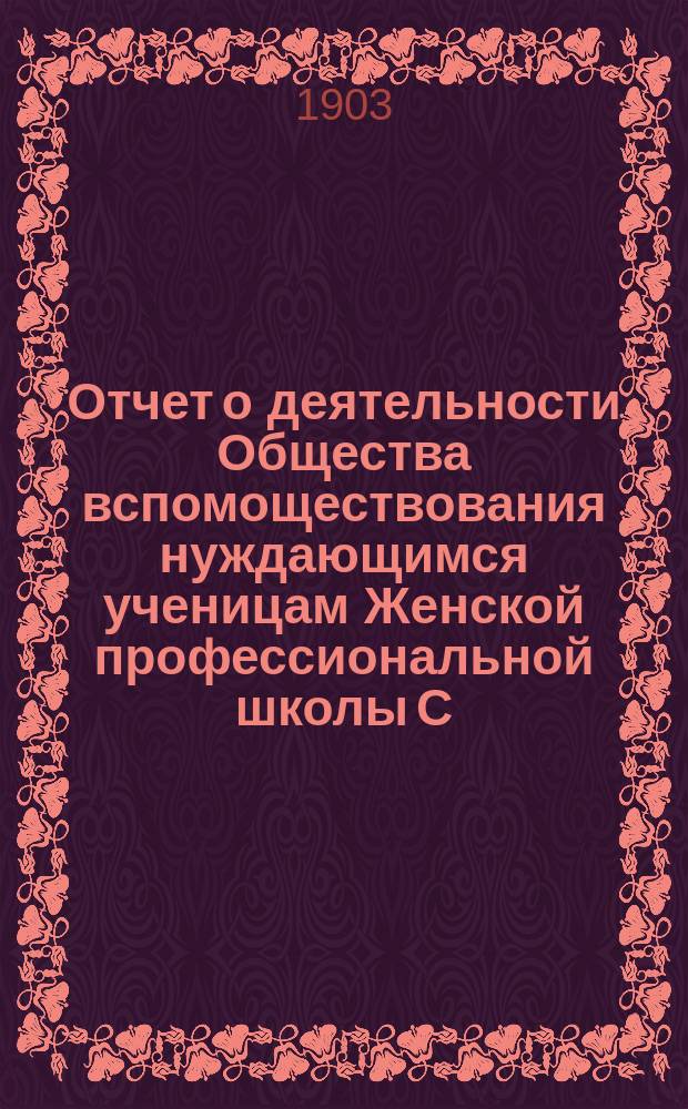 Отчет о деятельности Общества вспомоществования нуждающимся ученицам Женской профессиональной школы С.П. фон-Дервиза... ... с 6-го октября 1901 года до 1-го января 1903 года