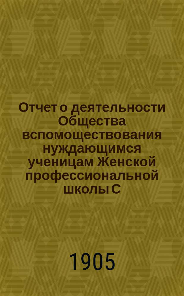 Отчет о деятельности Общества вспомоществования нуждающимся ученицам Женской профессиональной школы С.П. фон-Дервиза... ... за 1904 год