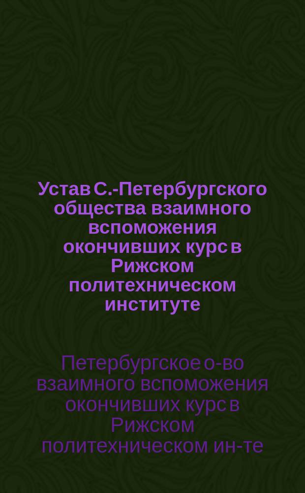 Устав С.-Петербургского общества взаимного вспоможения окончивших курс в Рижском политехническом институте : Утв. 15 окт. 1903 г