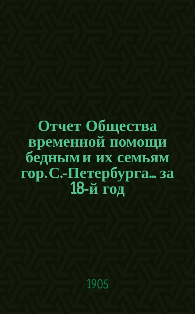 Отчет Общества временной помощи бедным и их семьям гор. С.-Петербурга... за 18-й год...
