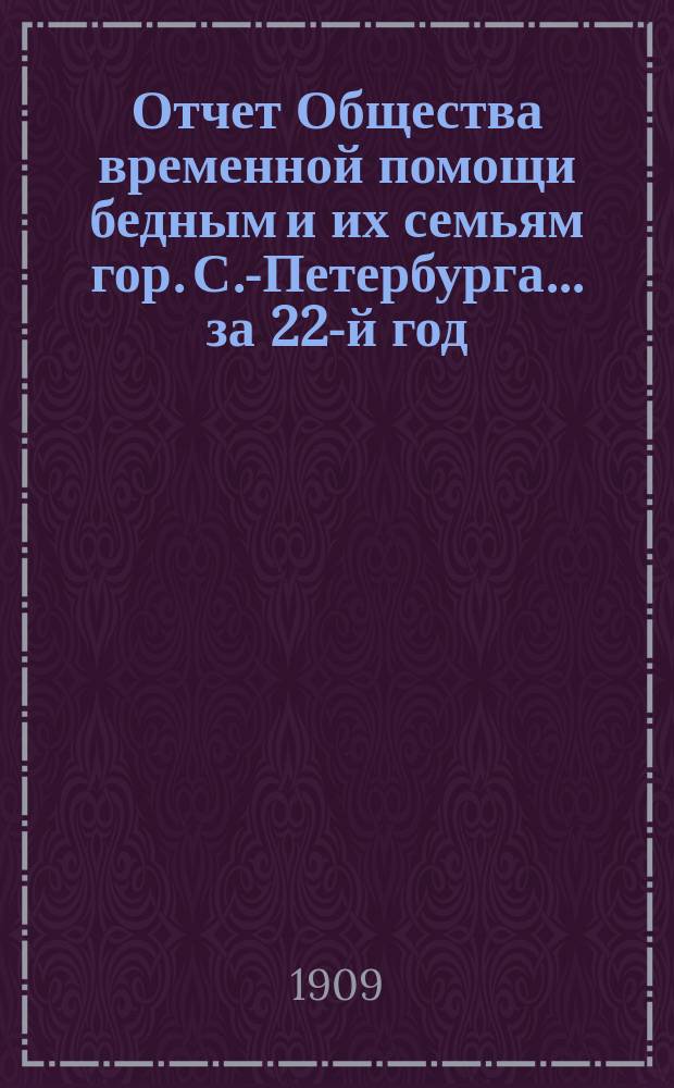 Отчет Общества временной помощи бедным и их семьям гор. С.-Петербурга... за 22-й год...