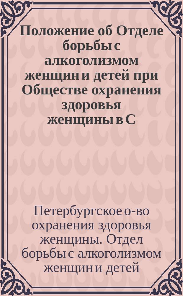 Положение об Отделе борьбы с алкоголизмом женщин и детей при Обществе охранения здоровья женщины в С.-Петербурге : Утв. 19 сент. 1903 г.