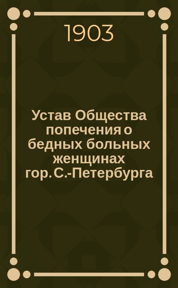Устав Общества попечения о бедных больных женщинах гор. С.-Петербурга : Утв. 29 окт. 1903 г.