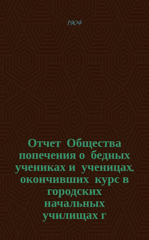 Отчет Общества попечения о бедных учениках и ученицах, окончивших курс в городских начальных училищах г. С.-Петербурга... ... за второй отчетный 1903 год