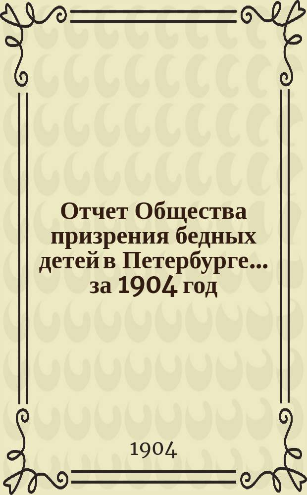 Отчет Общества призрения бедных детей в Петербурге... ... за 1904 год