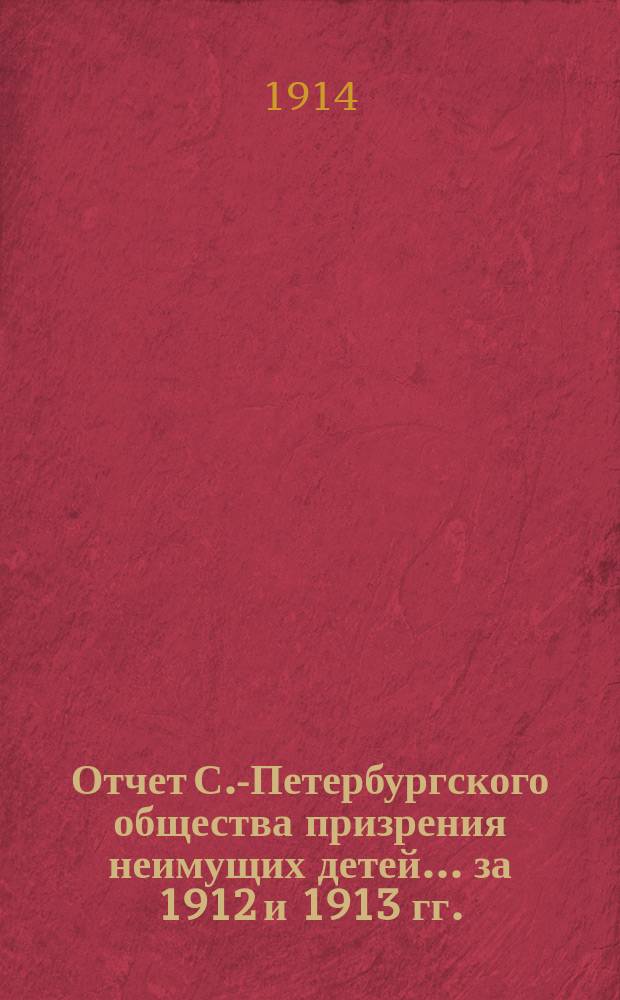 Отчет С.-Петербургского общества призрения неимущих детей... за 1912 и 1913 гг.
