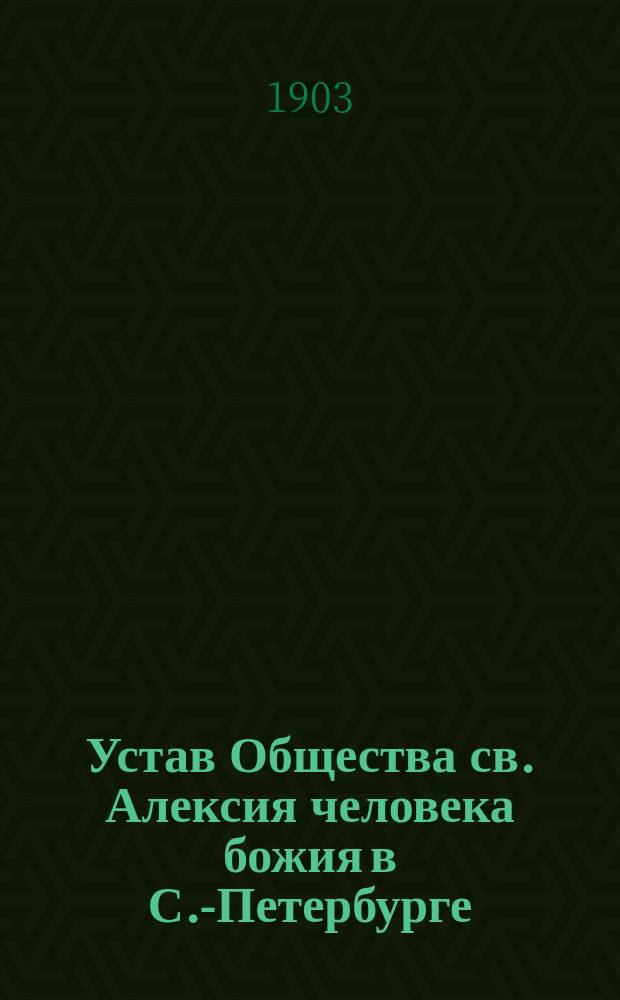 Устав Общества св. Алексия человека божия в С.-Петербурге : Утв. 5 нояб. 1903 г.