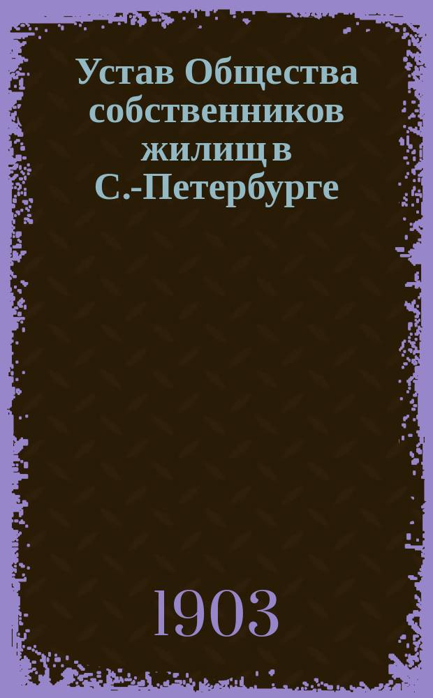 Устав Общества собственников жилищ в С.-Петербурге : Утв. 28 нояб. 1902 г.