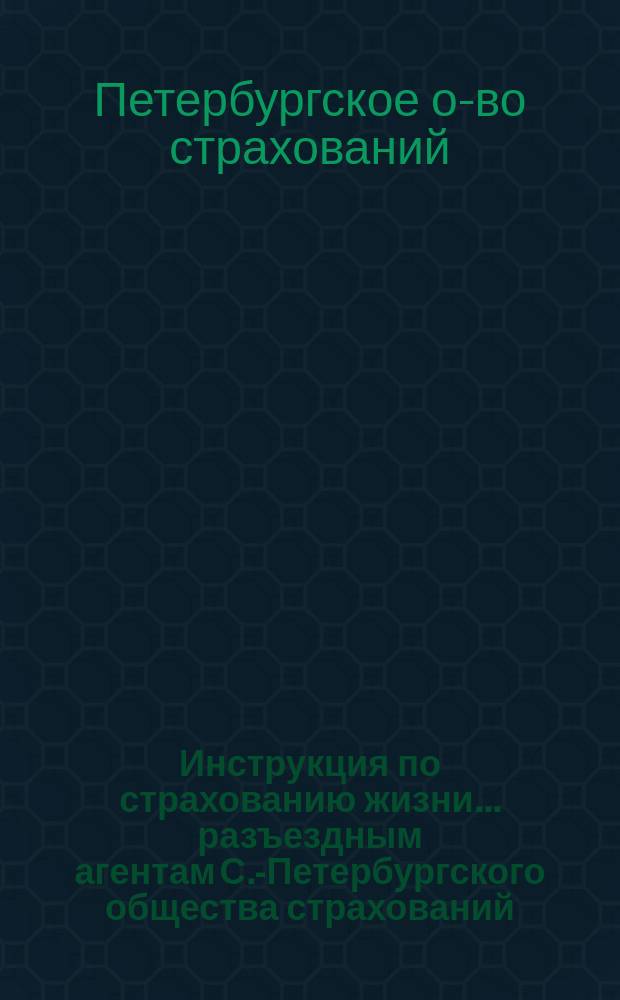 Инструкция по страхованию жизни... разъездным агентам С.-Петербургского общества страхований