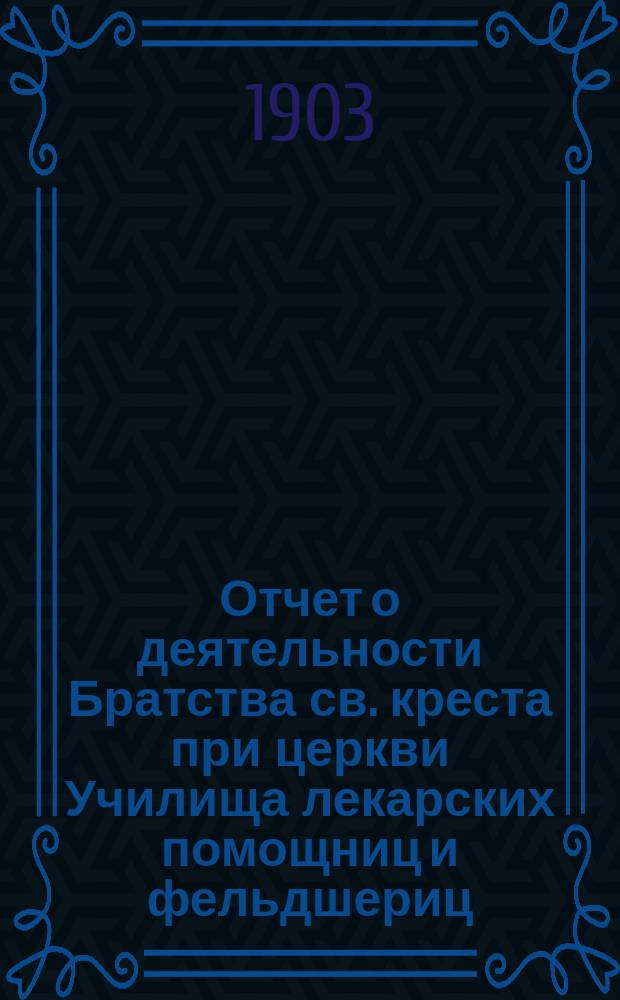 Отчет о деятельности Братства св. креста при церкви Училища лекарских помощниц и фельдшериц... ... за 1901-1902 гг.