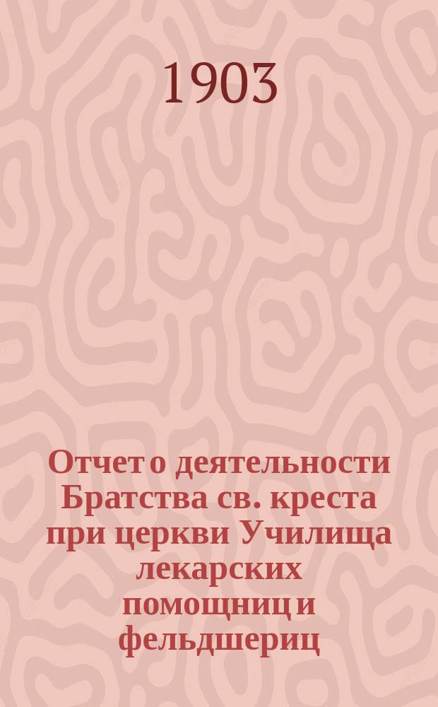 Отчет о деятельности Братства св. креста при церкви Училища лекарских помощниц и фельдшериц... ... за 1904 г.