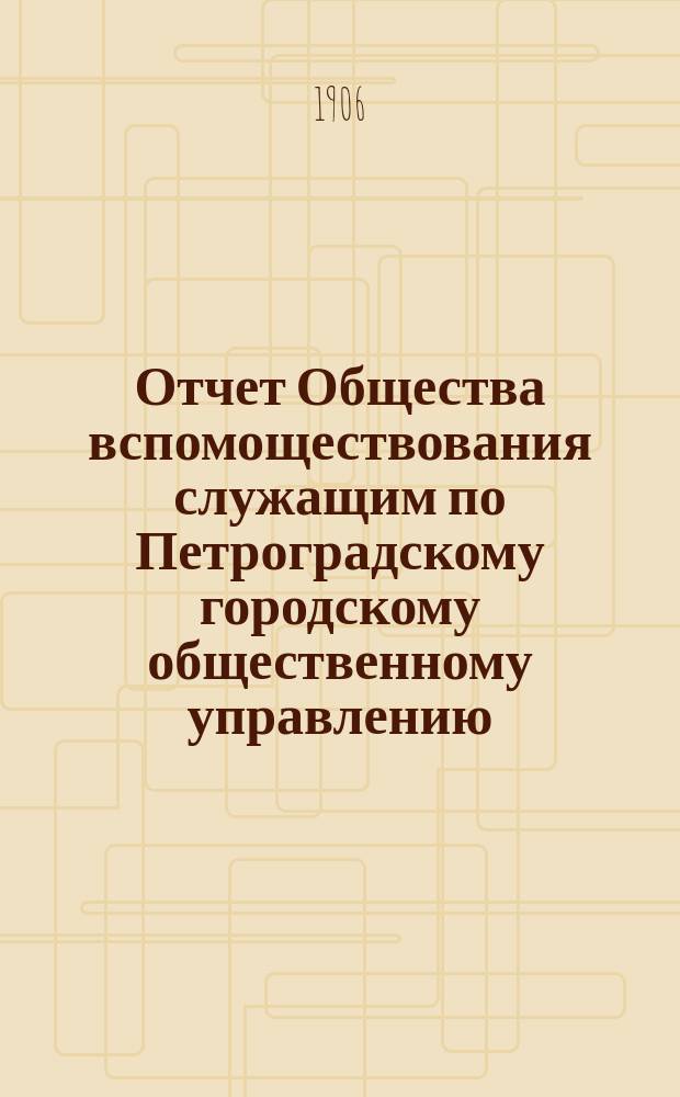 Отчет Общества вспомоществования служащим по Петроградскому городскому общественному управлению... за 1905 год