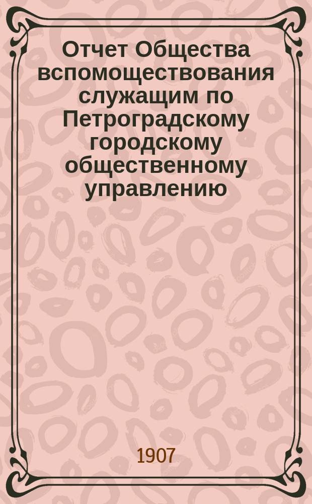 Отчет Общества вспомоществования служащим по Петроградскому городскому общественному управлению... за 1906 год